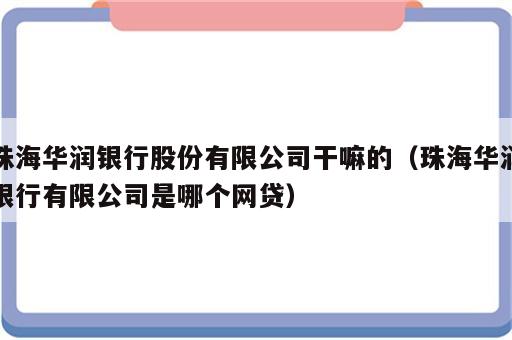 珠海华润银行股份有限公司干嘛的（珠海华润银行有限公司是哪个网贷）