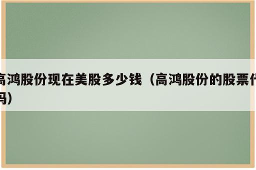 高鸿股份现在美股多少钱（高鸿股份的股票代码）