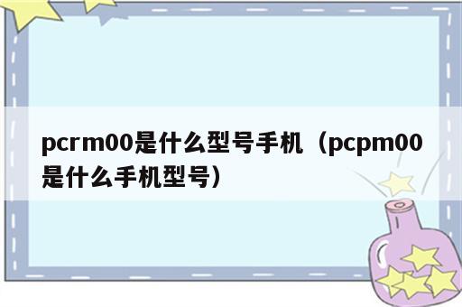 pcrm00是什么型号手机（pcpm00是什么手机型号）