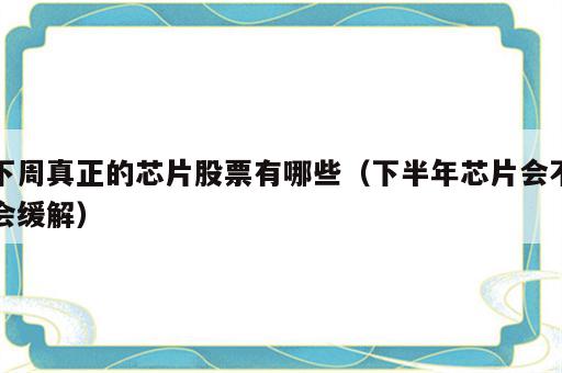 下周真正的芯片股票有哪些（下半年芯片会不会缓解）