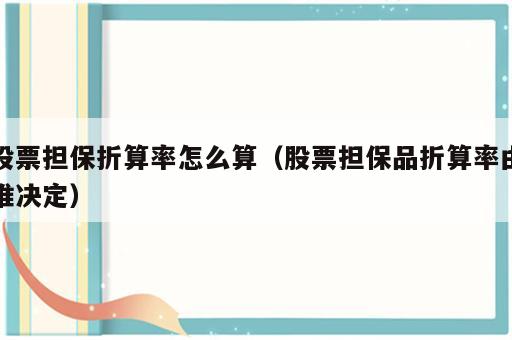 股票担保折算率怎么算（股票担保品折算率由谁决定）