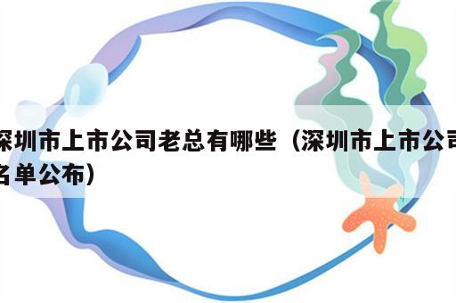 深圳市上市公司老总有哪些（深圳市上市公司名单公布）