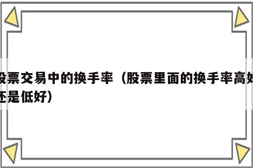 股票交易中的换手率（股票里面的换手率高好还是低好）