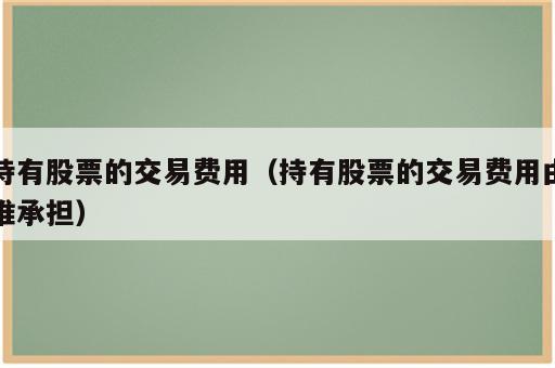 持有股票的交易费用（持有股票的交易费用由谁承担）