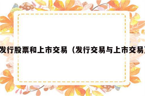 发行股票和上市交易（发行交易与上市交易）