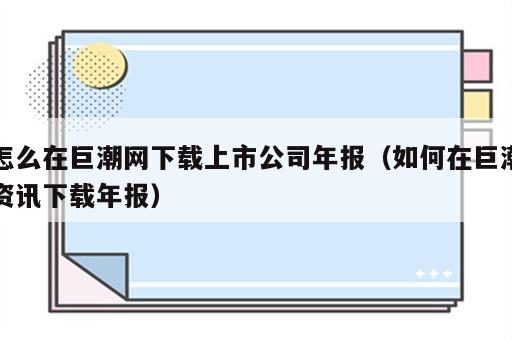 怎么在巨潮网下载上市公司年报（如何在巨潮资讯下载年报）