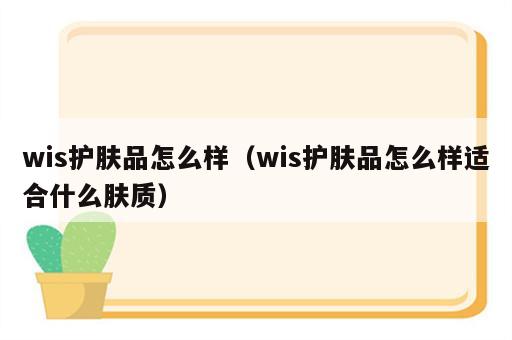 wis护肤品怎么样（wis护肤品怎么样适合什么肤质）