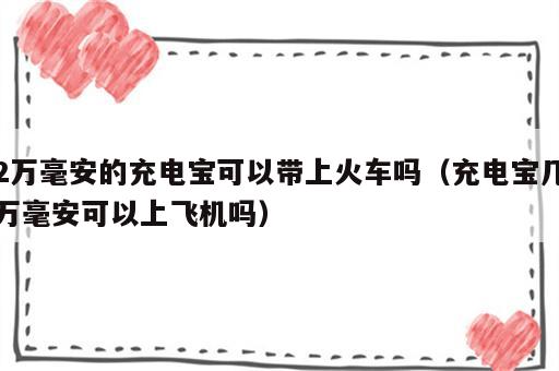 2万毫安的充电宝可以带上火车吗（充电宝几万毫安可以上飞机吗）