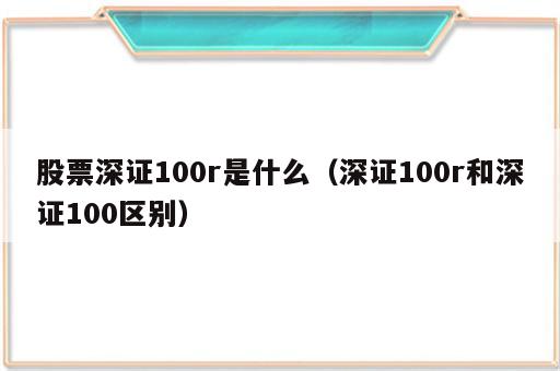 股票深证100r是什么（深证100r和深证100区别）