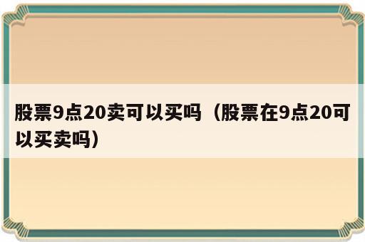 股票9点20卖可以买吗（股票在9点20可以买卖吗）