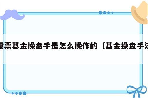 股票基金操盘手是怎么操作的（基金操盘手法）