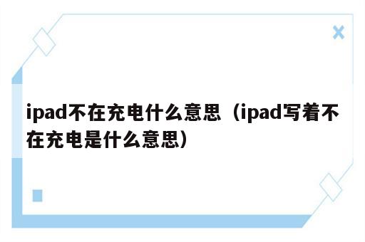 ipad不在充电什么意思（ipad写着不在充电是什么意思）