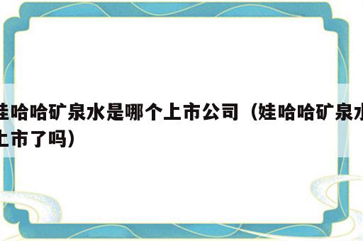 娃哈哈矿泉水是哪个上市公司（娃哈哈矿泉水上市了吗）