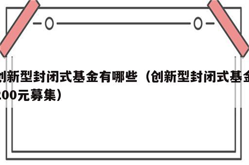 创新型封闭式基金有哪些（创新型封闭式基金200元募集）