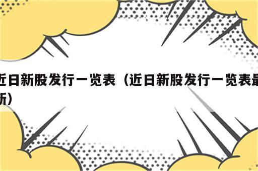 近日新股发行一览表（近日新股发行一览表最新）