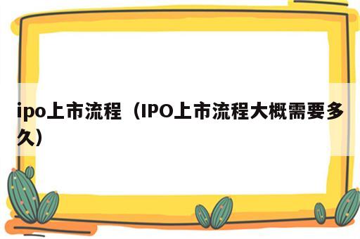 ipo上市流程（IPO上市流程大概需要多久）