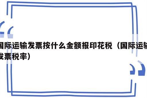 国际运输发票按什么金额报印花税（国际运输发票税率）