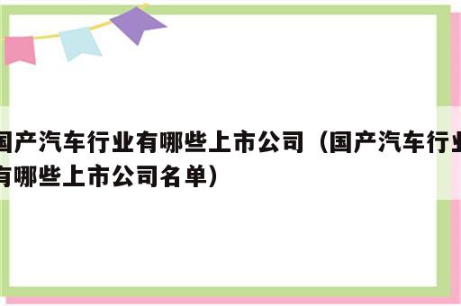 国产汽车行业有哪些上市公司（国产汽车行业有哪些上市公司名单）