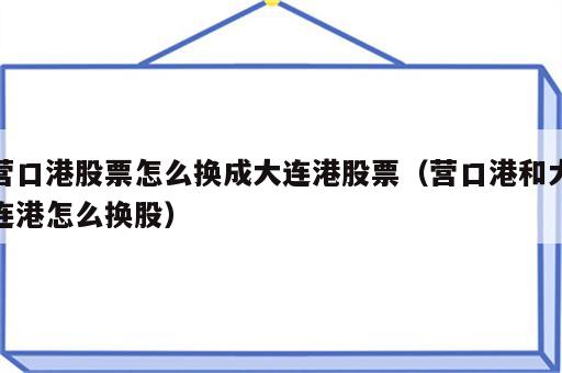 营口港股票怎么换成大连港股票（营口港和大连港怎么换股）