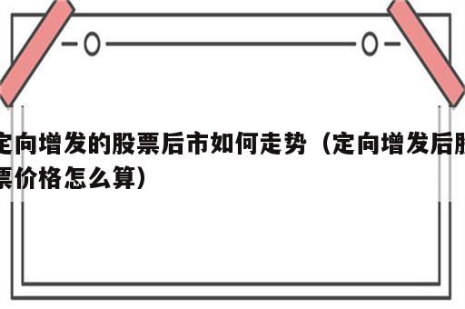 定向增发的股票后市如何走势（定向增发后股票价格怎么算）