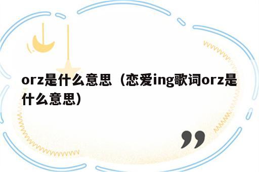 orz是什么意思（恋爱ing歌词orz是什么意思）