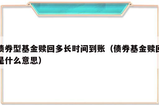 债券型基金赎回多长时间到账（债券基金赎回是什么意思）