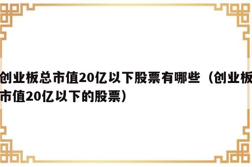 创业板总市值20亿以下股票有哪些（创业板市值20亿以下的股票）