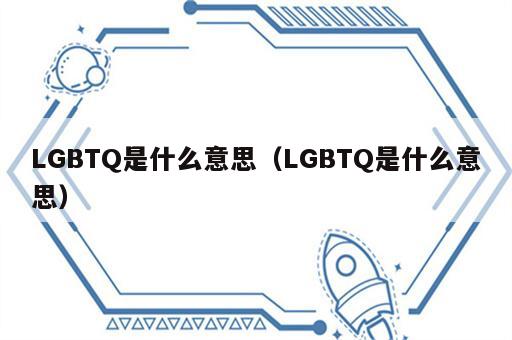 LGBTQ是什么意思（LGBTQ是什么意思）