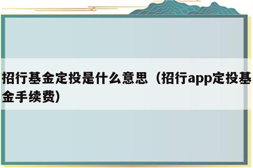 招行基金定投是什么意思（招行app定投基金手续费）