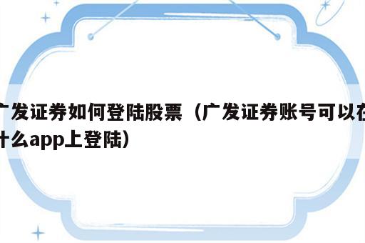 广发证券如何登陆股票（广发证券账号可以在什么app上登陆）