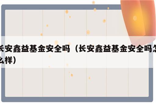 长安鑫益基金安全吗（长安鑫益基金安全吗怎么样）