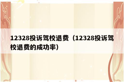 12328投诉驾校退费（12328投诉驾校退费的成功率）