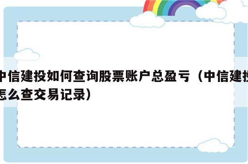 中信建投如何查询股票账户总盈亏（中信建投怎么查交易记录）