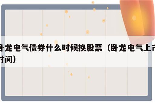 卧龙电气债券什么时候换股票（卧龙电气上市时间）