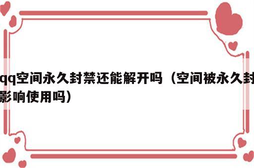 qq空间永久封禁还能解开吗（空间被永久封影响使用吗）