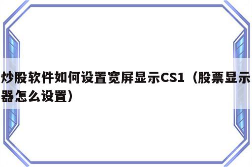 炒股软件如何设置宽屏显示CS1（股票显示器怎么设置）