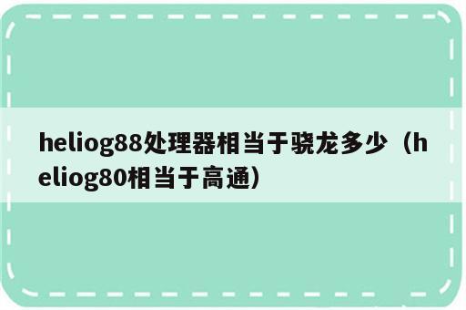 heliog88处理器相当于骁龙多少（heliog80相当于高通）