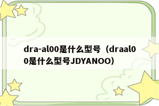 dra-al00是什么型号（draal00是什么型号JDYANOO）