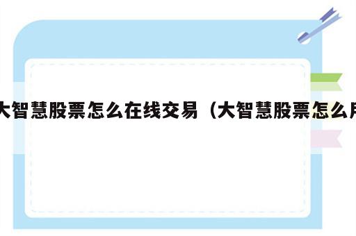 大智慧股票怎么在线交易（大智慧股票怎么用）