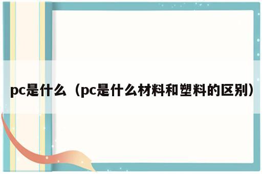 pc是什么（pc是什么材料和塑料的区别）