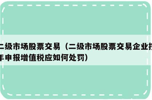 二级市场股票交易（二级市场股票交易企业按年申报增值税应如何处罚）