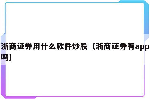 浙商证券用什么软件炒股（浙商证券有app吗）