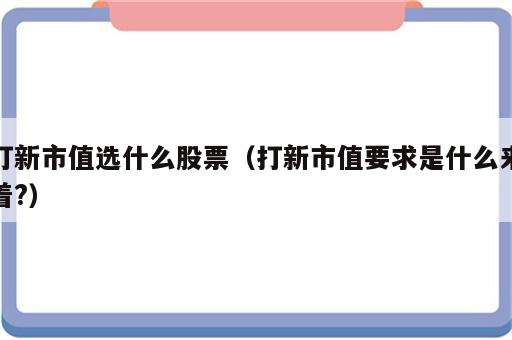 打新市值选什么股票（打新市值要求是什么来着?）