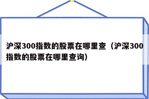 沪深300指数的股票在哪里查（沪深300指数的股票在哪里查询）