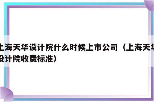 上海天华设计院什么时候上市公司（上海天华设计院收费标准）