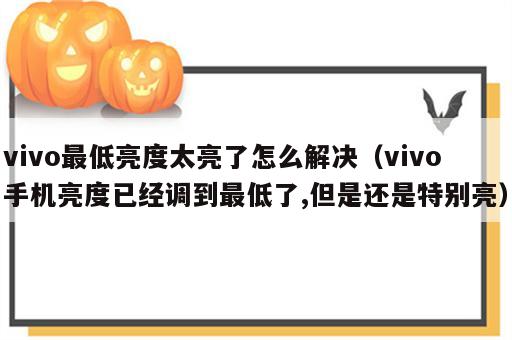 vivo最低亮度太亮了怎么解决（vivo手机亮度已经调到最低了,但是还是特别亮）