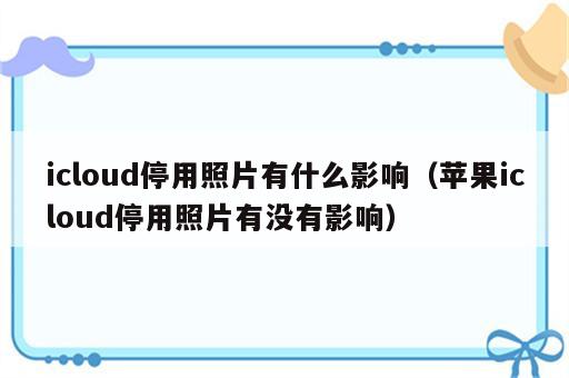 icloud停用照片有什么影响（苹果icloud停用照片有没有影响）