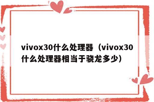 vivox30什么处理器（vivox30什么处理器相当于骁龙多少）