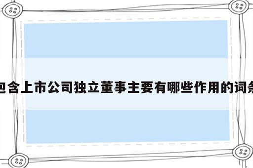 包含上市公司独立董事主要有哪些作用的词条