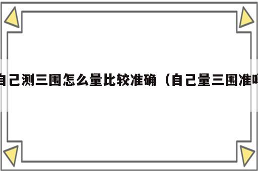 自己测三围怎么量比较准确（自己量三围准吗）